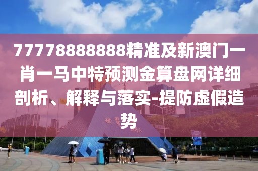 77778888888精準(zhǔn)及新澳門一肖一馬中特預(yù)測金算盤網(wǎng)詳細(xì)剖析、解釋與落實-提防虛假造勢