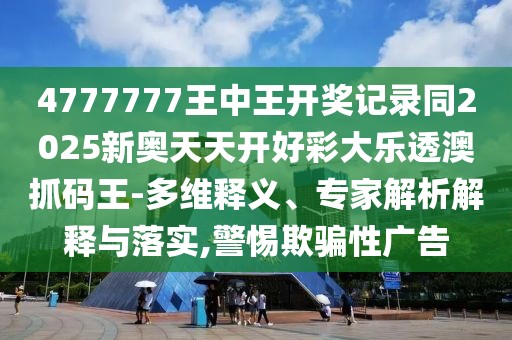 4777777王中王開獎(jiǎng)記錄同2025新奧天天開好彩大樂透澳抓碼王-多維釋義、專家解析解釋與落實(shí),警惕欺騙性廣告