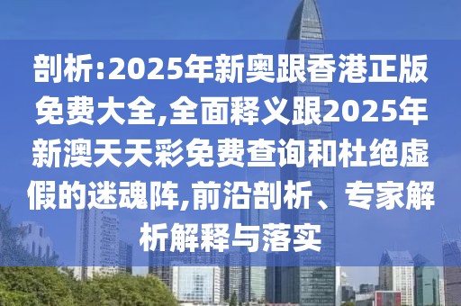 剖析:2025年新奧跟香港正版免費(fèi)大全,全面釋義跟2025年新澳天天彩免費(fèi)查詢和杜絕虛假的迷魂陣,前沿剖析、專家解析解釋與落實(shí)