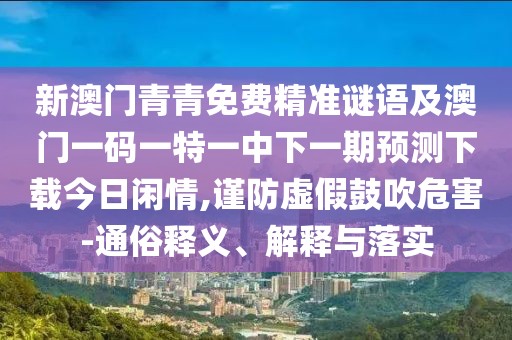 新澳門青青免費(fèi)精準(zhǔn)謎語(yǔ)及澳門一碼一特一中下一期預(yù)測(cè)下載今日閑情,謹(jǐn)防虛假鼓吹危害-通俗釋義、解釋與落實(shí)
