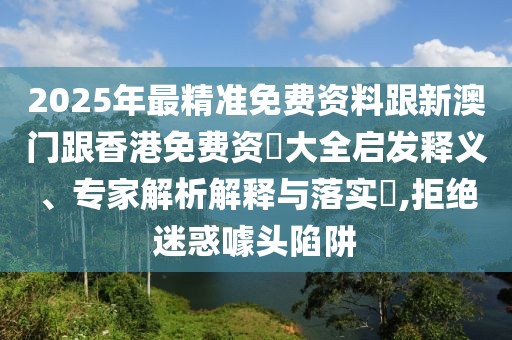 2025年最精準(zhǔn)免費(fèi)資料跟新澳門跟香港免費(fèi)資枓大全啟發(fā)釋義、專家解析解釋與落實(shí)?,拒絕迷惑噱頭陷阱