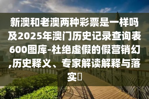 新澳和老澳兩種彩票是一樣嗎及2025年澳門歷史記錄查詢表600圖庫(kù)-杜絕虛假的假營(yíng)銷幻,歷史釋義、專家解讀解釋與落實(shí)?