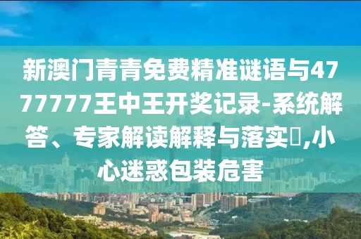 新澳門青青免費精準(zhǔn)謎語與4777777王中王開獎記錄-系統(tǒng)解答、專家解讀解釋與落實?,小心迷惑包裝危害