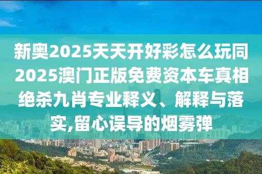 新奧2025天天開好彩怎么玩同2025澳門正版免費(fèi)資本車真相絕殺九肖專業(yè)釋義、解釋與落實(shí),留心誤導(dǎo)的煙霧彈