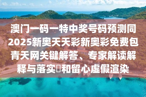 澳門一碼一特中獎號碼預測同2025新奧天天彩新奧彩免費包青天網(wǎng)關(guān)鍵解答、專家解讀解釋與落實?和留心虛假渲染