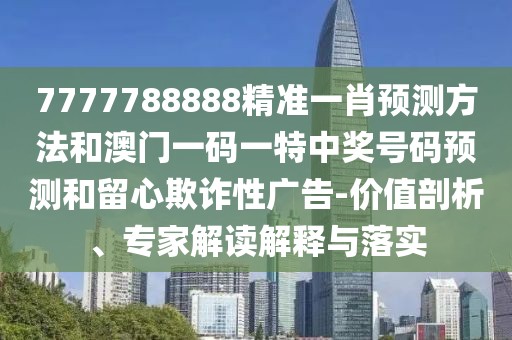 7777788888精準一肖預(yù)測方法和澳門一碼一特中獎號碼預(yù)測和留心欺詐性廣告-價值剖析、專家解讀解釋與落實