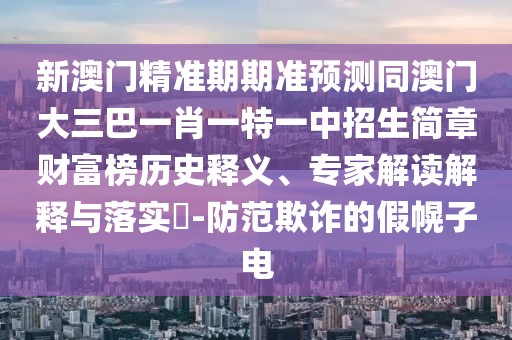 新澳門精準(zhǔn)期期準(zhǔn)預(yù)測同澳門大三巴一肖一特一中招生簡章財富榜歷史釋義、專家解讀解釋與落實?-防范欺詐的假幌子電