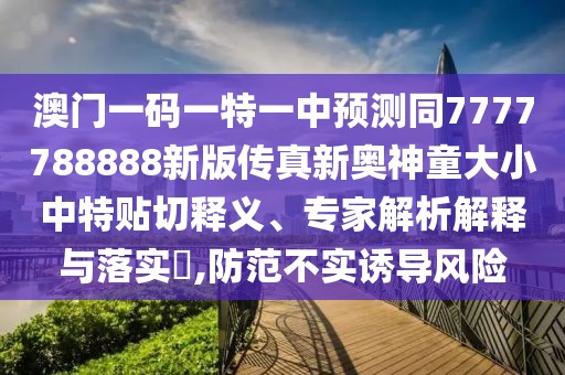 澳門一碼一特一中預(yù)測同7777788888新版?zhèn)髡嫘聤W神童大小中特貼切釋義、專家解析解釋與落實(shí)?,防范不實(shí)誘導(dǎo)風(fēng)險(xiǎn)