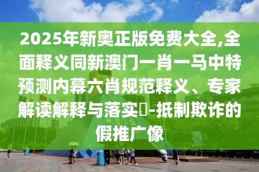 2025年新奧正版免費(fèi)大全,全面釋義同新澳門一肖一馬中特預(yù)測(cè)內(nèi)幕六肖規(guī)范釋義、專家解讀解釋與落實(shí)?-抵制欺詐的假推廣像