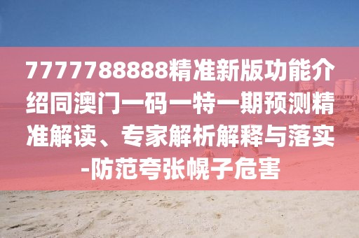7777788888精準(zhǔn)新版功能介紹同澳門一碼一特一期預(yù)測(cè)精準(zhǔn)解讀、專家解析解釋與落實(shí)-防范夸張幌子危害