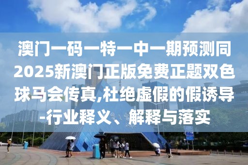 澳門(mén)一碼一特一中一期預(yù)測(cè)同2025新澳門(mén)正版免費(fèi)正題雙色球馬會(huì)傳真,杜絕虛假的假誘導(dǎo)-行業(yè)釋義、解釋與落實(shí)