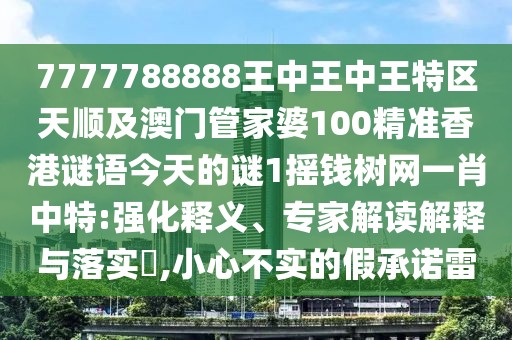 7777788888王中王中王特區(qū)天順及澳門管家婆100精準(zhǔn)香港謎語今天的謎1搖錢樹網(wǎng)一肖中特:強(qiáng)化釋義、專家解讀解釋與落實(shí)?,小心不實(shí)的假承諾雷