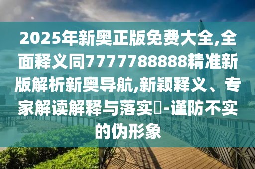 2025年新奧正版免費大全,全面釋義同7777788888精準新版解析新奧導航,新穎釋義、專家解讀解釋與落實?-謹防不實的偽形象