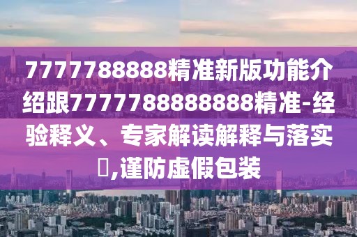 7777788888精準新版功能介紹跟7777788888888精準-經(jīng)驗釋義、專家解讀解釋與落實?,謹防虛假包裝