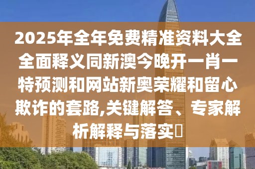 2025年全年免費精準資料大全全面釋義同新澳今晚開一肖一特預(yù)測和網(wǎng)站新奧榮耀和留心欺詐的套路,關(guān)鍵解答、專家解析解釋與落實?