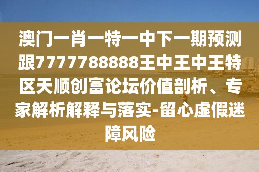 澳門一肖一特一中下一期預(yù)測(cè)跟7777788888王中王中王特區(qū)天順創(chuàng)富論壇價(jià)值剖析、專家解析解釋與落實(shí)-留心虛假迷障風(fēng)險(xiǎn)