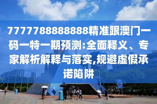 7777788888888精準跟澳門一碼一特一期預測:全面釋義、專家解析解釋與落實,規(guī)避虛假承諾陷阱