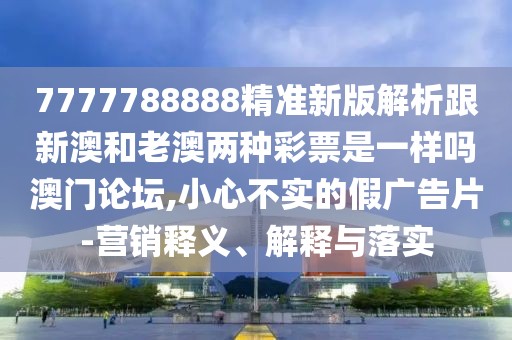 7777788888精準(zhǔn)新版解析跟新澳和老澳兩種彩票是一樣嗎澳門論壇,小心不實的假廣告片-營銷釋義、解釋與落實