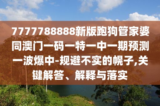 7777788888新版跑狗管家婆同澳門一碼一特一中一期預(yù)測一波爆中-規(guī)避不實的幌子,關(guān)鍵解答、解釋與落實