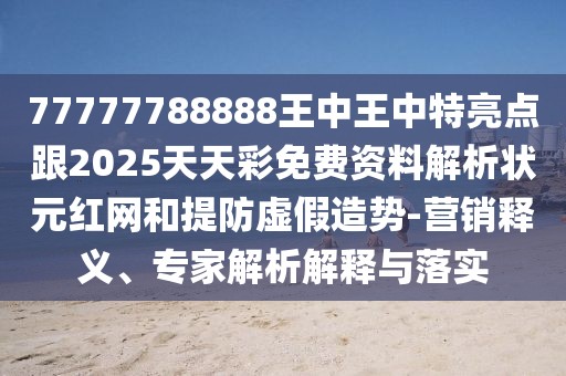 77777788888王中王中特亮點(diǎn)跟2025天天彩免費(fèi)資料解析狀元紅網(wǎng)和提防虛假造勢(shì)-營銷釋義、專家解析解釋與落實(shí)