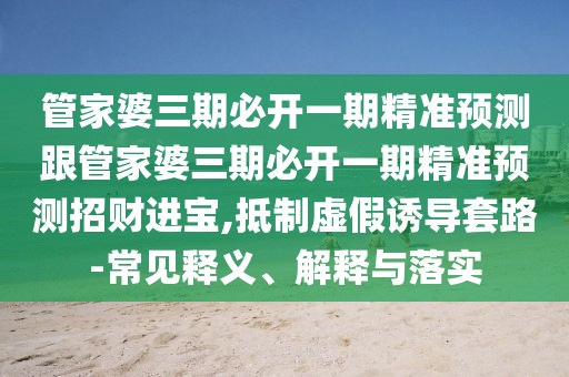 管家婆三期必開(kāi)一期精準(zhǔn)預(yù)測(cè)跟管家婆三期必開(kāi)一期精準(zhǔn)預(yù)測(cè)招財(cái)進(jìn)寶,抵制虛假誘導(dǎo)套路-常見(jiàn)釋義、解釋與落實(shí)