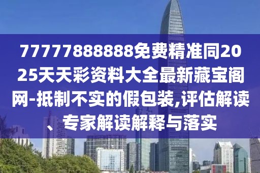 77777888888免費精準同2025天天彩資料大全最新藏寶閣網(wǎng)-抵制不實的假包裝,評估解讀、專家解讀解釋與落實