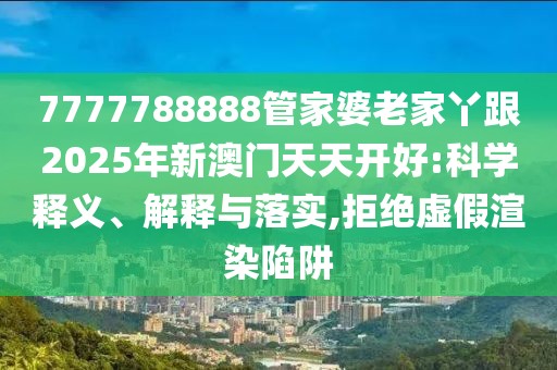 7777788888管家婆老家丫跟2025年新澳門天天開好:科學釋義、解釋與落實,拒絕虛假渲染陷阱