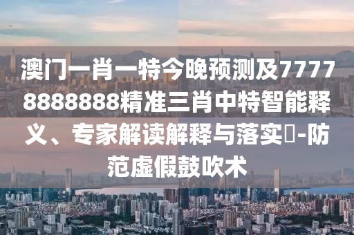 澳門(mén)一肖一特今晚預(yù)測(cè)及77778888888精準(zhǔn)三肖中特智能釋義、專家解讀解釋與落實(shí)?-防范虛假鼓吹術(shù)