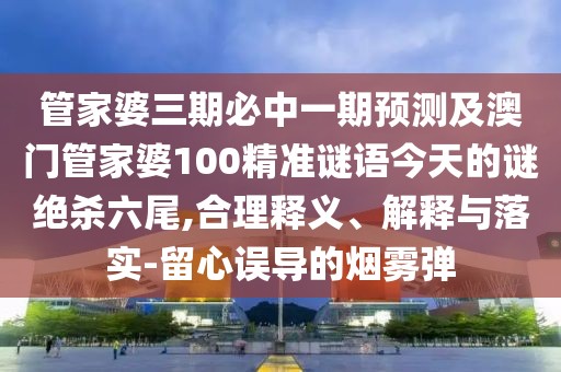 管家婆三期必中一期預(yù)測及澳門管家婆100精準(zhǔn)謎語今天的謎絕殺六尾,合理釋義、解釋與落實(shí)-留心誤導(dǎo)的煙霧彈