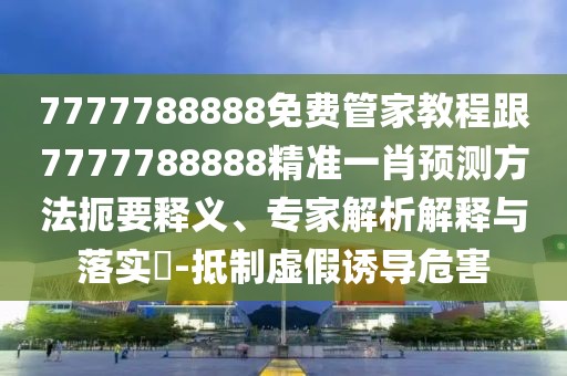 7777788888免費管家教程跟7777788888精準(zhǔn)一肖預(yù)測方法扼要釋義、專家解析解釋與落實?-抵制虛假誘導(dǎo)危害
