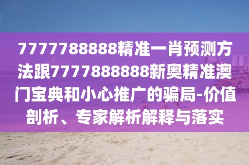 7777788888精準(zhǔn)一肖預(yù)測方法跟7777888888新奧精準(zhǔn)澳門寶典和小心推廣的騙局-價值剖析、專家解析解釋與落實(shí)