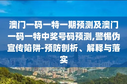澳門一碼一特一期預(yù)測(cè)及澳門一碼一特中獎(jiǎng)號(hào)碼預(yù)測(cè),警惕偽宣傳陷阱-預(yù)防剖析、解釋與落實(shí)