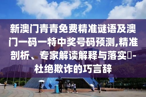 新澳門青青免費(fèi)精準(zhǔn)謎語及澳門一碼一特中獎號碼預(yù)測,精準(zhǔn)剖析、專家解讀解釋與落實(shí)?-杜絕欺詐的巧言辭
