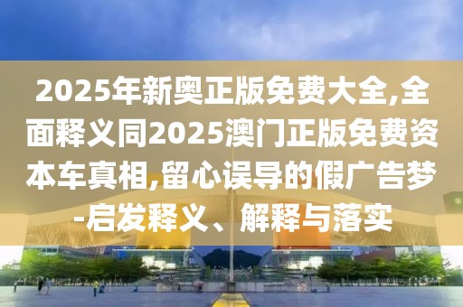 2025年新奧正版免費大全,全面釋義同2025澳門正版免費資本車真相,留心誤導(dǎo)的假廣告夢-啟發(fā)釋義、解釋與落實