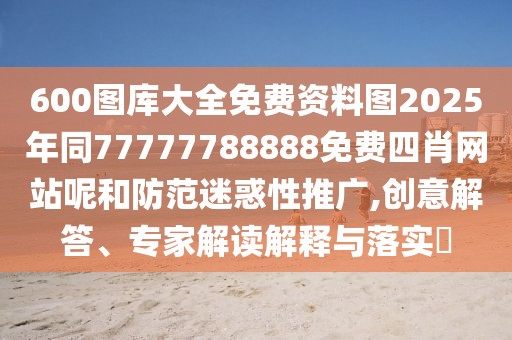 600圖庫大全免費資料圖2025年同77777788888免費四肖網(wǎng)站呢和防范迷惑性推廣,創(chuàng)意解答、專家解讀解釋與落實?