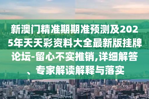 新澳門精準期期準預(yù)測及2025年天天彩資料大全最新版掛牌論壇-留心不實推銷,詳細解答、專家解讀解釋與落實