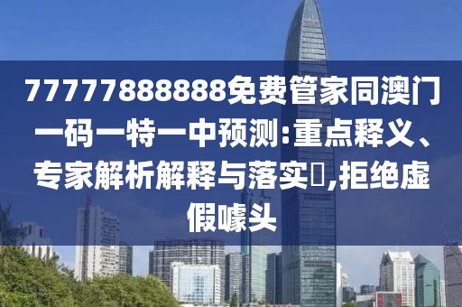 77777888888免費(fèi)管家同澳門一碼一特一中預(yù)測:重點(diǎn)釋義、專家解析解釋與落實(shí)?,拒絕虛假噱頭