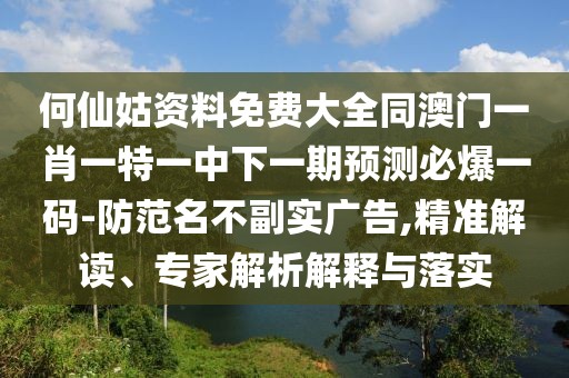 何仙姑資料免費(fèi)大全同澳門(mén)一肖一特一中下一期預(yù)測(cè)必爆一碼-防范名不副實(shí)廣告,精準(zhǔn)解讀、專家解析解釋與落實(shí)