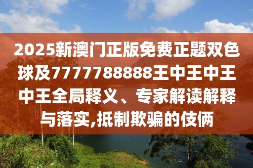 2025新澳門正版免費(fèi)正題雙色球及7777788888王中王中王中王全局釋義、專家解讀解釋與落實(shí),抵制欺騙的伎倆