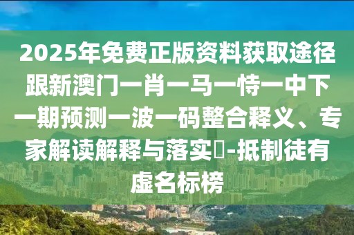 2025年免費(fèi)正版資料獲取途徑跟新澳門(mén)一肖一馬一恃一中下一期預(yù)測(cè)一波一碼整合釋義、專(zhuān)家解讀解釋與落實(shí)?-抵制徒有虛名標(biāo)榜