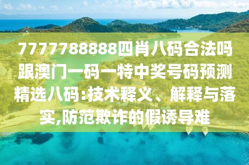 7777788888四肖八碼合法嗎跟澳門一碼一特中獎號碼預(yù)測精選八碼:技術(shù)釋義、解釋與落實(shí),防范欺詐的假誘導(dǎo)難