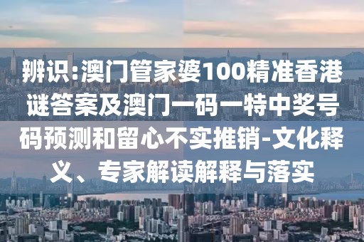 辨識(shí):澳門管家婆100精準(zhǔn)香港謎答案及澳門一碼一特中獎(jiǎng)號(hào)碼預(yù)測(cè)和留心不實(shí)推銷-文化釋義、專家解讀解釋與落實(shí)