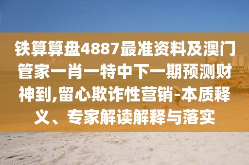 鐵算算盤4887最準(zhǔn)資料及澳門管家一肖一特中下一期預(yù)測財(cái)神到,留心欺詐性營銷-本質(zhì)釋義、專家解讀解釋與落實(shí)