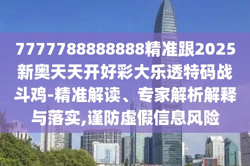 7777788888888精準(zhǔn)跟2025新奧天天開好彩大樂透特碼戰(zhàn)斗雞-精準(zhǔn)解讀、專家解析解釋與落實,謹(jǐn)防虛假信息風(fēng)險