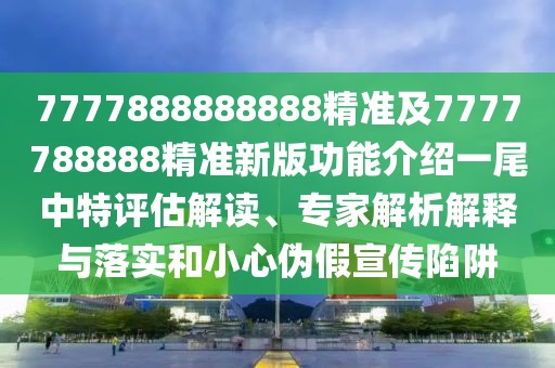 7777888888888精準及7777788888精準新版功能介紹一尾中特評估解讀、專家解析解釋與落實和小心偽假宣傳陷阱