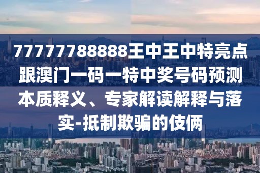 77777788888王中王中特亮點(diǎn)跟澳門一碼一特中獎(jiǎng)號(hào)碼預(yù)測(cè)本質(zhì)釋義、專家解讀解釋與落實(shí)-抵制欺騙的伎倆